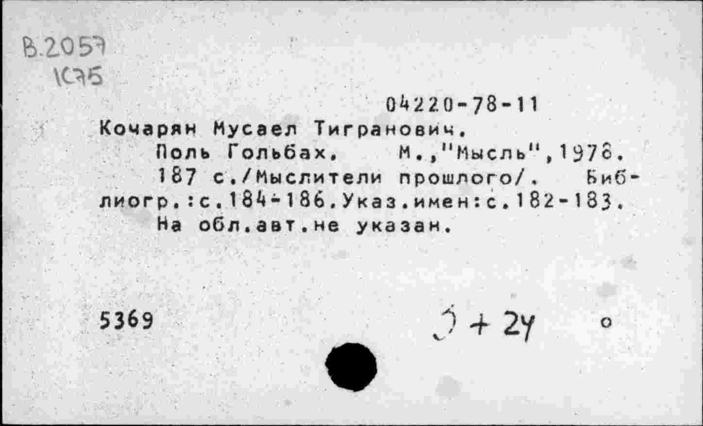 ﻿В.205Э
\С?б
04220-78-11 Кочарян Мусаел Тигранович.
Поль Гольбах, М.,"Мысль",1978.
187 с./Мыслители прошлого/. Виб лиогр,:с.184-186.Указ.имен:с.182-183. На обл.авт.не указан.
5369	+ 2у о